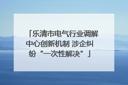 乐清市电气行业调解中心创新机制 涉企纠纷“一次性解决”
