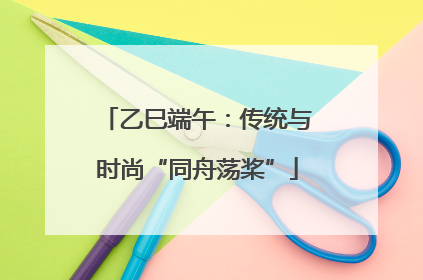 乙巳端午：传统与时尚“同舟荡桨”