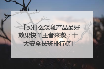 买什么淡斑产品最好效果快？王者来袭：十大安全祛斑排行榜