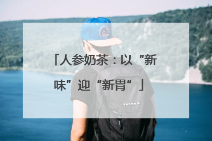 人参奶茶：以“新味”迎“新胃”