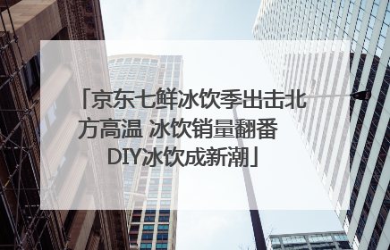 京东七鲜冰饮季出击北方高温 冰饮销量翻番 DIY冰饮成新潮