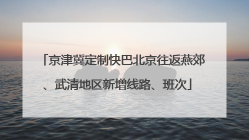 京津冀定制快巴北京往返燕郊、武清地区新增线路、班次