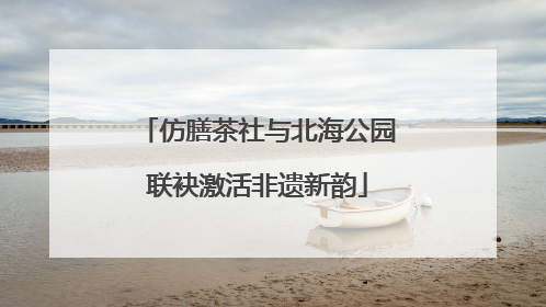 仿膳茶社与北海公园联袂激活非遗新韵