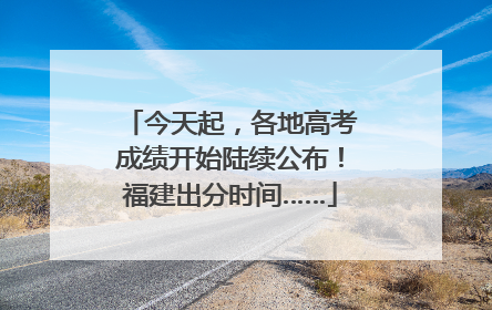 今天起，各地高考成绩开始陆续公布！福建出分时间……