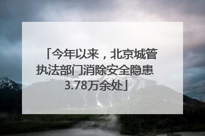 今年以来，北京城管执法部门消除安全隐患3.78万余处