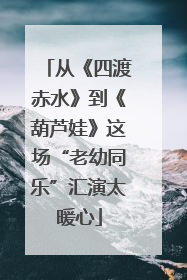 从《四渡赤水》到《葫芦娃》这场“老幼同乐”汇演太暖心