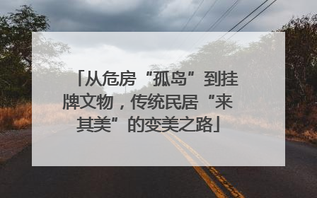 从危房“孤岛”到挂牌文物，传统民居“来其美”的变美之路