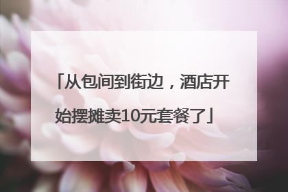 从包间到街边，酒店开始摆摊卖10元套餐了