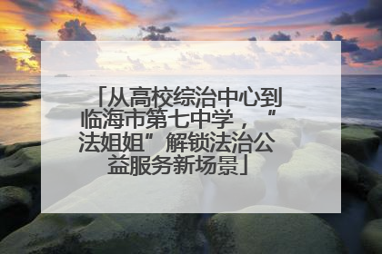 从高校综治中心到临海市第七中学，“法姐姐”解锁法治公益服务新场景