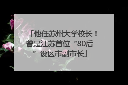他任苏州大学校长！曾是江苏首位“80后”设区市副市长