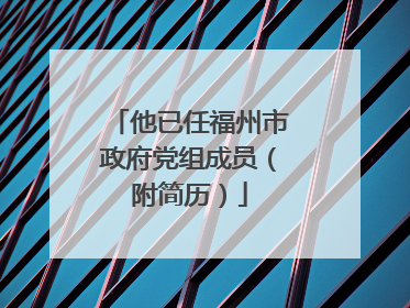 他已任福州市政府党组成员（附简历）