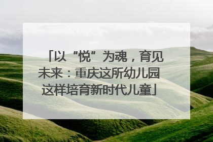 以“悦”为魂，育见未来：重庆这所幼儿园这样培育新时代儿童