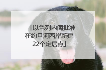 以色列内阁批准在约旦河西岸新建22个定居点