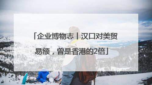 企业博物志丨汉口对美贸易额，曾是香港的2倍