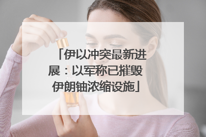 伊以冲突最新进展：以军称已摧毁伊朗铀浓缩设施