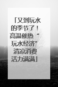 又到玩水的季节了！高温催热“玩水经济” 清凉消费活力满满