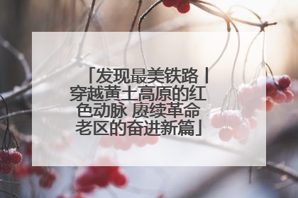 发现最美铁路丨穿越黄土高原的红色动脉 赓续革命老区的奋进新篇
