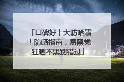口碑好十大防晒霜！防晒指南，易黑党狂晒不黑别错过