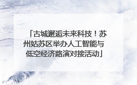 古城邂逅未来科技！苏州姑苏区举办人工智能与低空经济路演对接活动