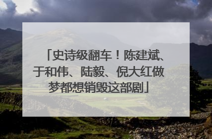 史诗级翻车！陈建斌、于和伟、陆毅、倪大红做梦都想销毁这部剧