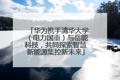 华为携手清华大学（电力国重）与岳能科技，共同探索智慧新能源集控新未来