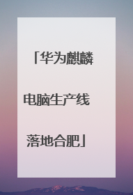 华为麒麟电脑生产线落地合肥