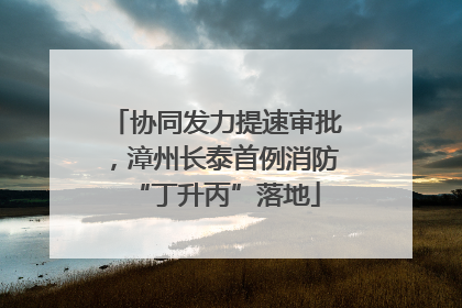 协同发力提速审批，漳州长泰首例消防“丁升丙”落地