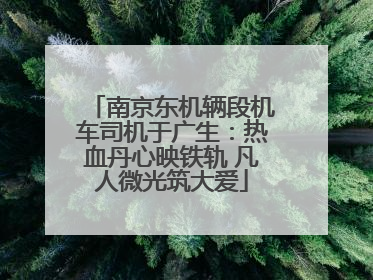 南京东机辆段机车司机于广生：热血丹心映铁轨 凡人微光筑大爱