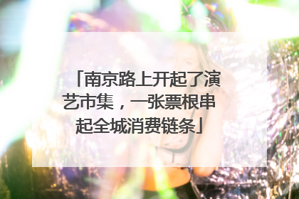 南京路上开起了演艺市集，一张票根串起全城消费链条