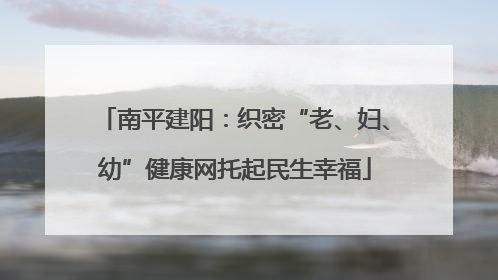 南平建阳：织密“老、妇、幼”健康网托起民生幸福