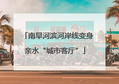 南旱河滨河岸线变身亲水“城市客厅”