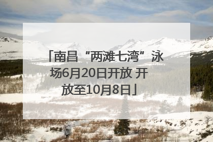 南昌“两滩七湾”泳场6月20日开放 开放至10月8日