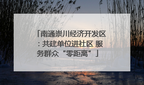 南通崇川经济开发区：共建单位进社区 服务群众“零距离”