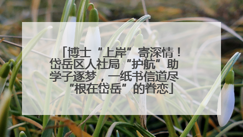 博士“上岸”寄深情！岱岳区人社局“护航”助学子逐梦，一纸书信道尽“根在岱岳”的眷恋