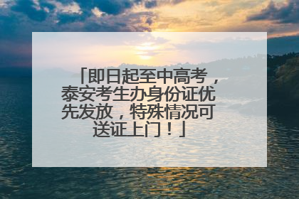 即日起至中高考，泰安考生办身份证优先发放，特殊情况可送证上门！