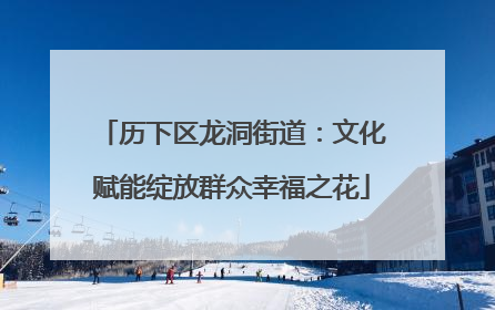 历下区龙洞街道：文化赋能绽放群众幸福之花