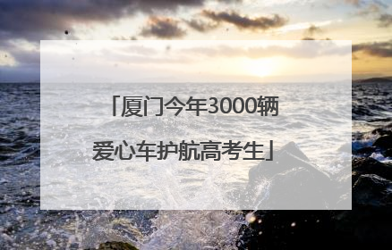 厦门今年3000辆爱心车护航高考生