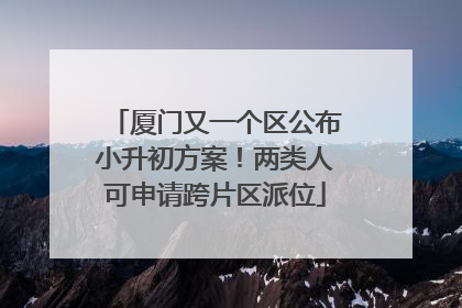 厦门又一个区公布小升初方案！两类人可申请跨片区派位