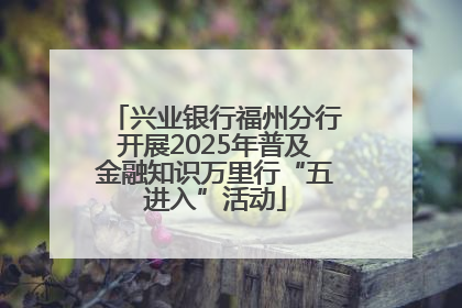 兴业银行福州分行开展2025年普及金融知识万里行“五进入”活动