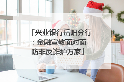 兴业银行岳阳分行：金融宣教面对面 防非反诈护万家