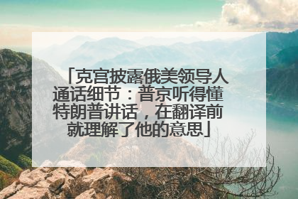 克宫披露俄美领导人通话细节：普京听得懂特朗普讲话，在翻译前就理解了他的意思