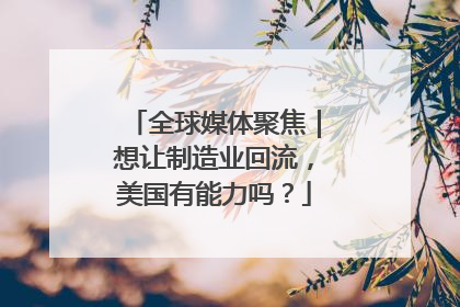 全球媒体聚焦｜想让制造业回流，美国有能力吗？