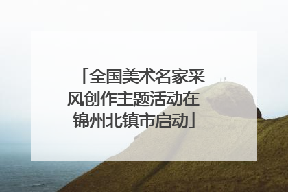 全国美术名家采风创作主题活动在锦州北镇市启动