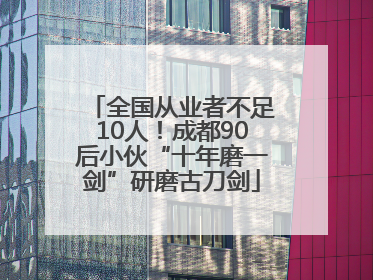 全国从业者不足10人！成都90后小伙“十年磨一剑”研磨古刀剑