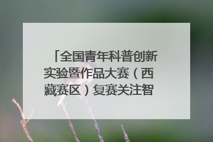 全国青年科普创新实验暨作品大赛（西藏赛区）复赛关注智慧环保等主题