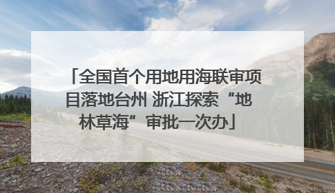 全国首个用地用海联审项目落地台州 浙江探索“地林草海”审批一次办