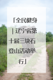 全民健身｜辽宁省第十届三块石登山活动举行