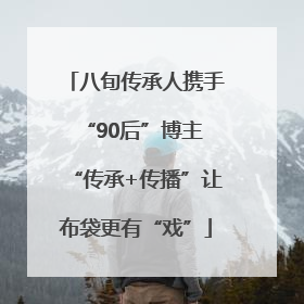 八旬传承人携手“90后”博主 “传承+传播”让布袋更有“戏”