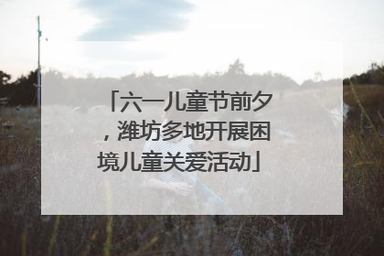 六一儿童节前夕，潍坊多地开展困境儿童关爱活动