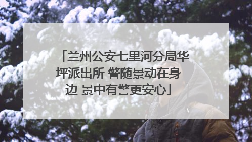 兰州公安七里河分局华坪派出所 警随景动在身边 景中有警更安心